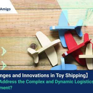【Challenges and Innovations in Toy Shipping】 How to Address the Complex and Dynamic Logistics Environment?