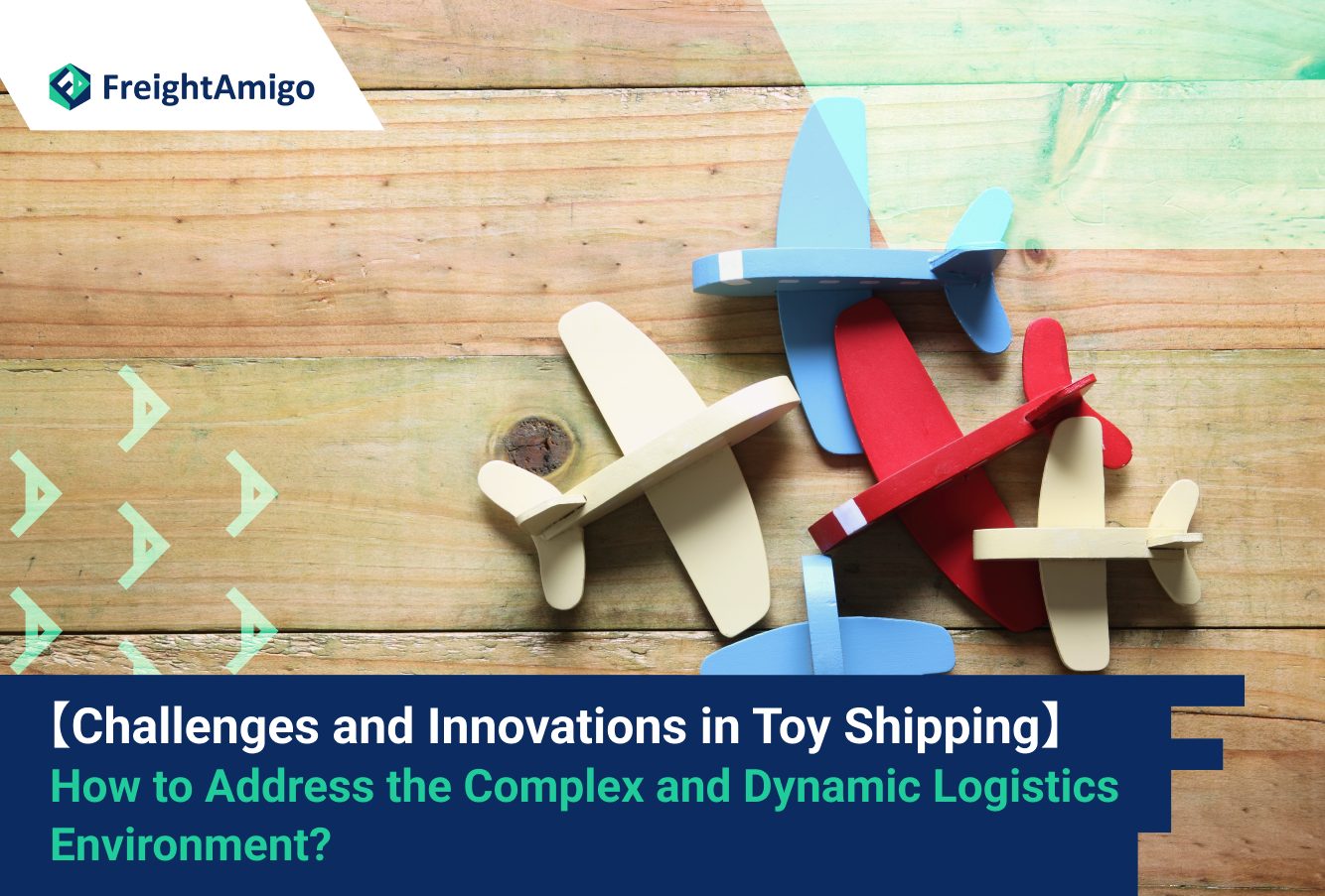 【Challenges and Innovations in Toy Shipping】 How to Address the Complex and Dynamic Logistics Environment?